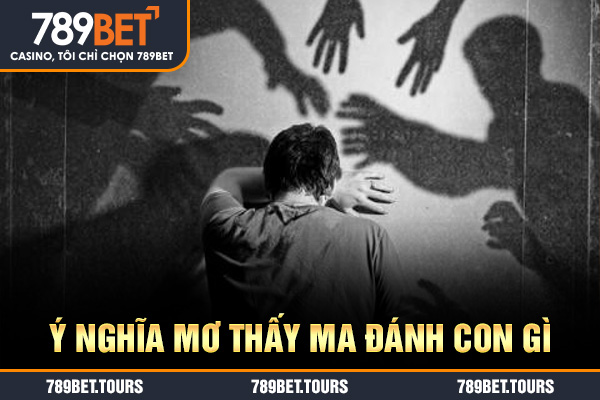 Ý nghĩa mơ thấy ma đánh con gì